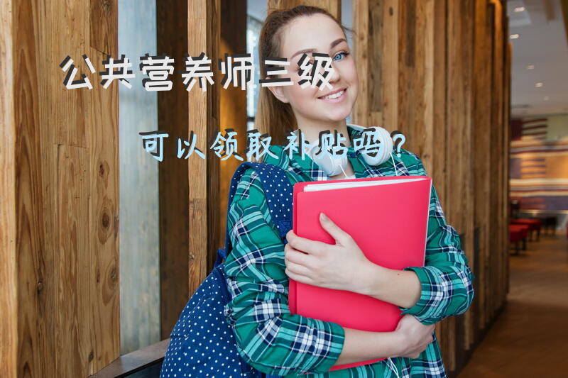 公共营养师三级可以领取补贴吗？