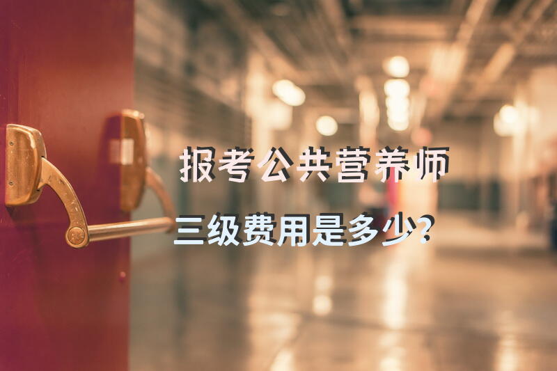 报考公共营养师三级费用是多少？公共营养师大概要学多久？