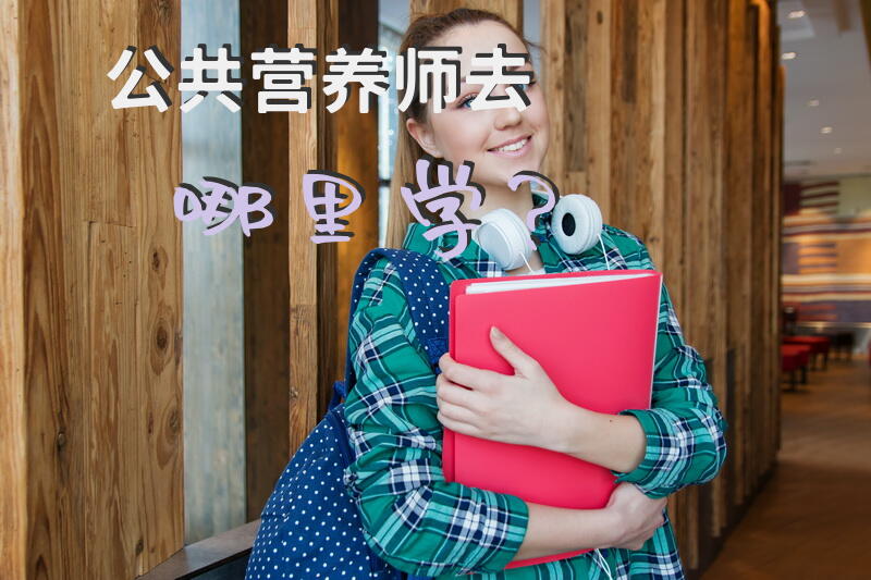公共营养师去哪里学？北京有哪些营养师培训机构