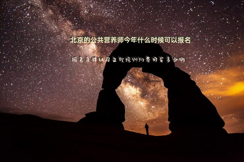 北京的公共营养师今年什么时候可以报名？报名条件以及正规培训班费用是多少啊？