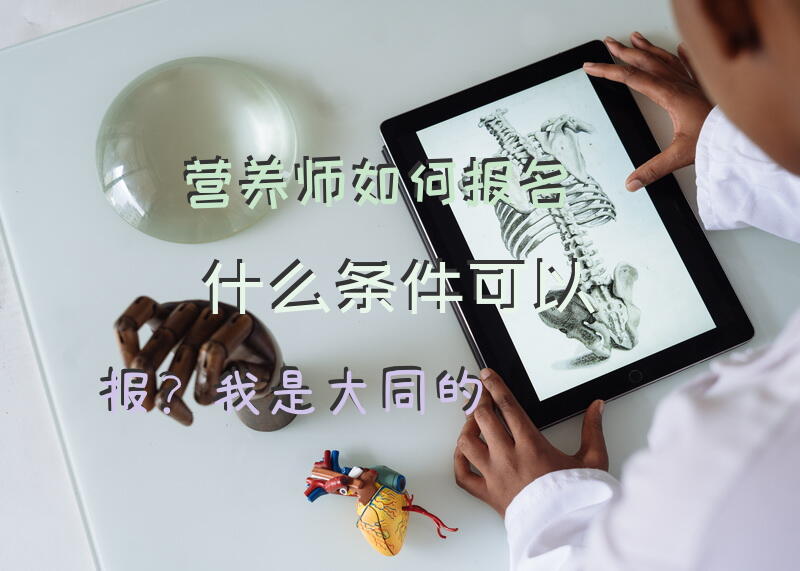 营养师如何报名，什么条件可以报？我是大同的