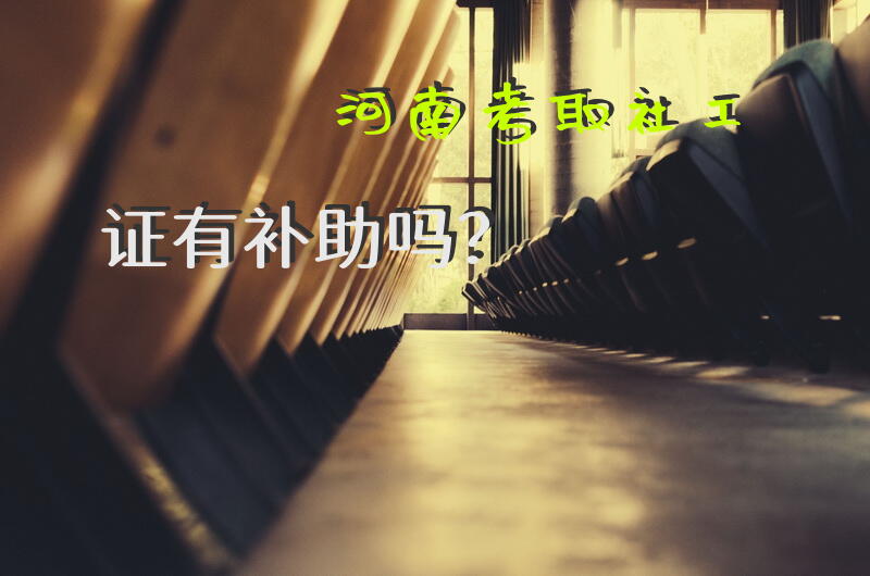 河南考取社工证有补助吗？