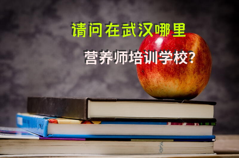 请问在武汉哪里营养师培训学校？公共营养师去哪里学？