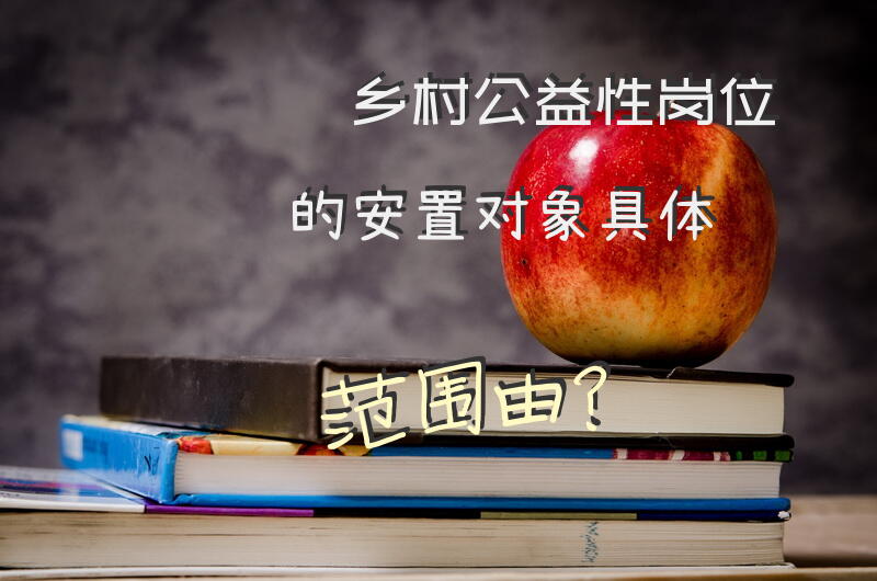 乡村公益性岗位的安置对象具体范围由？