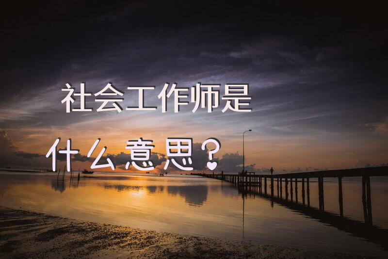 “社会工作师”是什么意思？社工证补贴2000是真的吗？