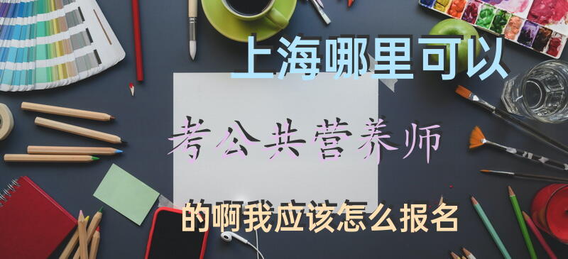 上海哪里可以考公共营养师的啊，我应该怎么报名