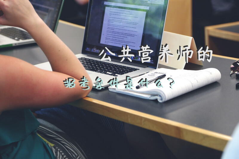 公共营养师的报考条件是什么？想了解一下公共营养师证书的用处呢？