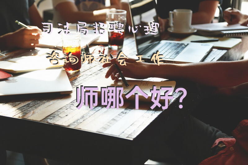 司法局招聘，心理咨询师，社会工作师，哪个好？