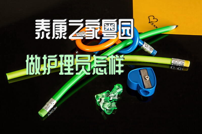 泰康之家粤园做护理员怎样
