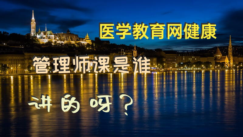 医学，教育网健康管理师课是谁讲的呀？