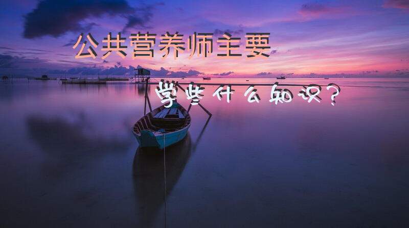 公共营养师主要学些什么知识？公共营养师学习哪些内容？
