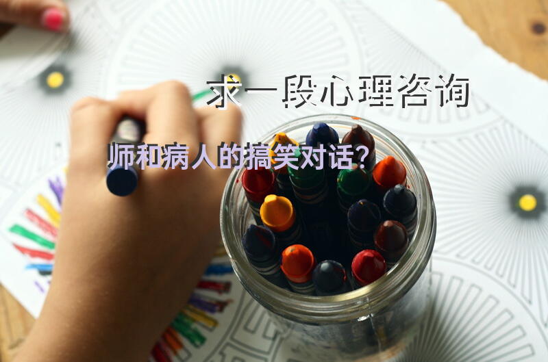 求一段心理咨询师和病人的搞笑对话？