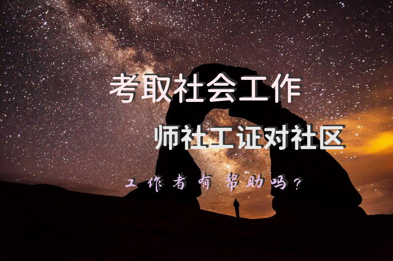 考取社会工作师(社工证)对社区工作者有帮助吗？