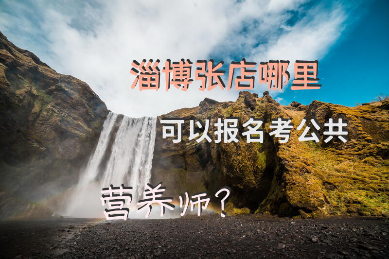 淄博张店哪里可以报名考公共营养师？公共营养师入职条件有什么？