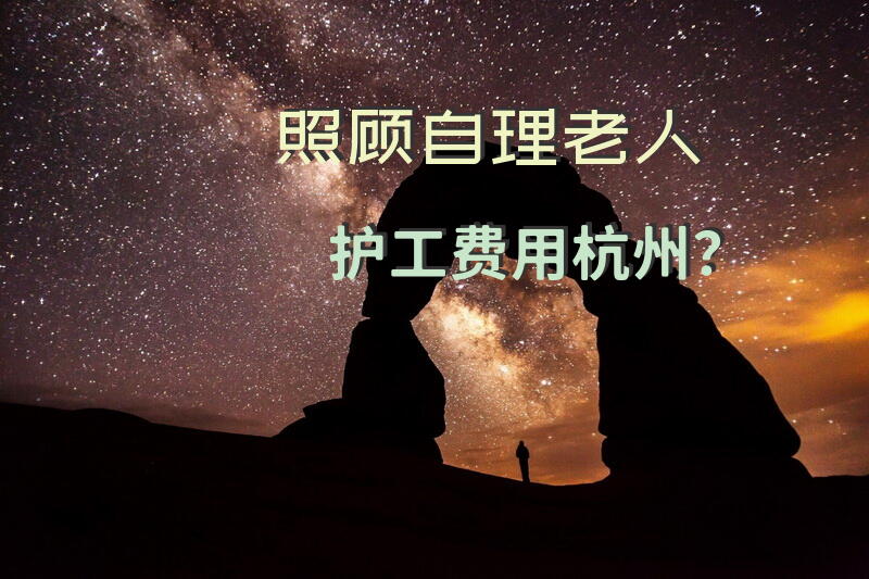 照顾自理老人护工费用杭州？