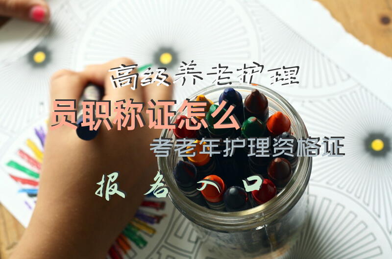 高级养老护理员职称证怎么考，老年护理资格证报名入口