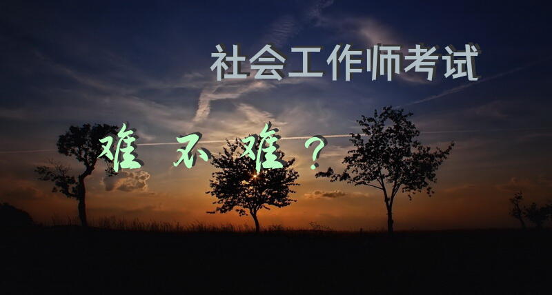 社会工作师考试难不难？社工师好考吗?有什么要求呢？