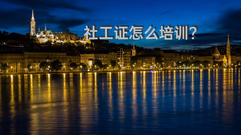 社工证怎么培训？社工证去哪里培训？