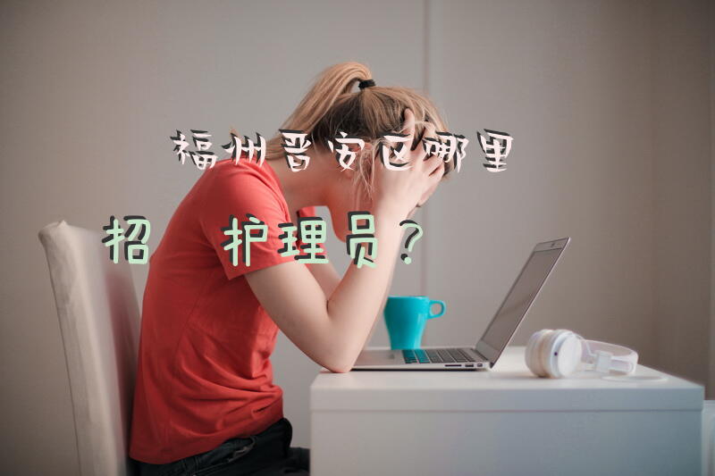 福州晋安区哪里招聘护理员？