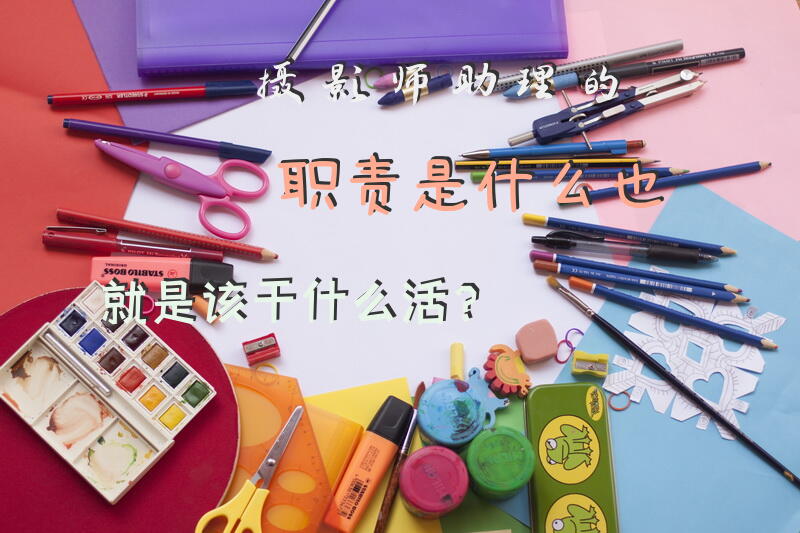 摄影师助理的职责是什么?也就是该干什么活？