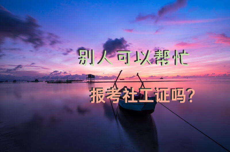 别人可以帮忙报考社工证吗？