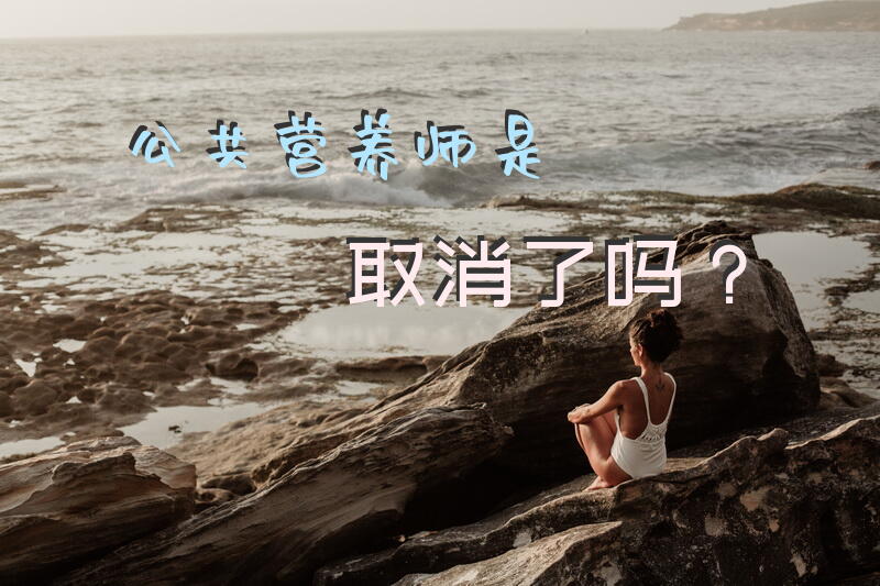 公共营养师是取消了吗？公共营养师证现在有用吗？