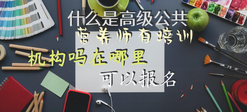什么是高级公共营养师有培训机构吗在哪里可以报名