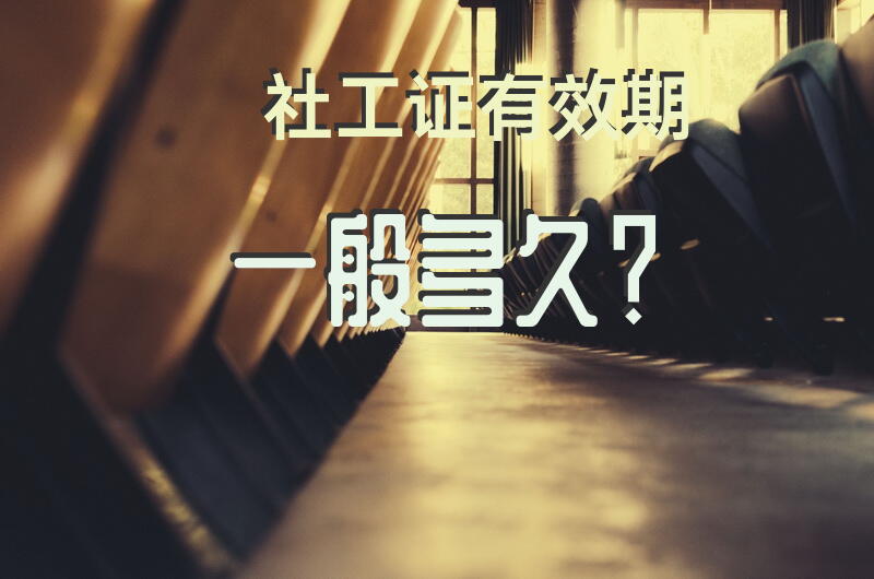 社工证有效期一般多久？