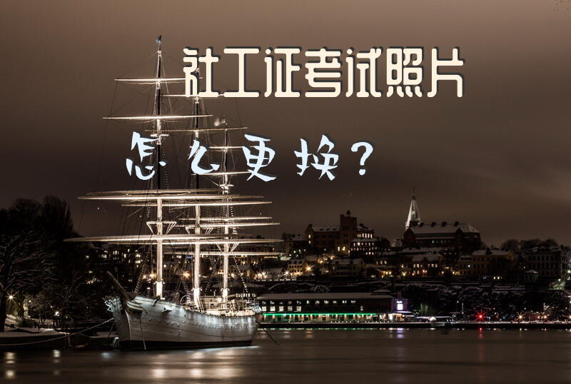 社工证考试照片怎么更换？社工证注册照片怎么弄？