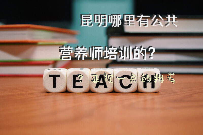 昆明哪里有公共营养师培训的？正规一点的推荐