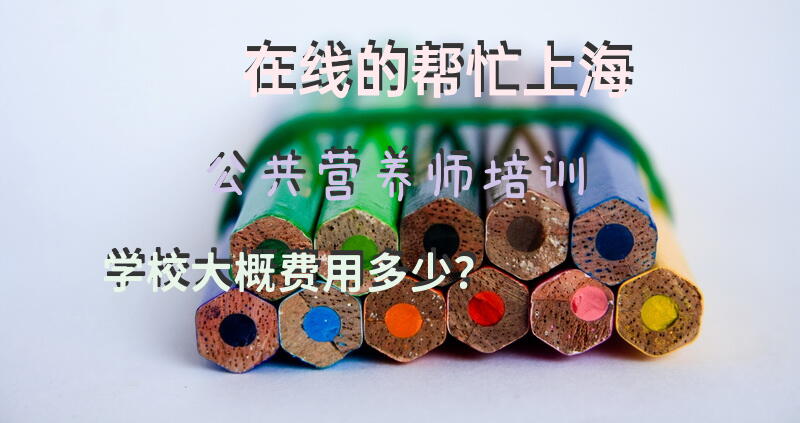 在线的帮忙上海公共营养师培训学校，大概费用多少？