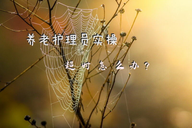 养老护理员实操超时怎么办？