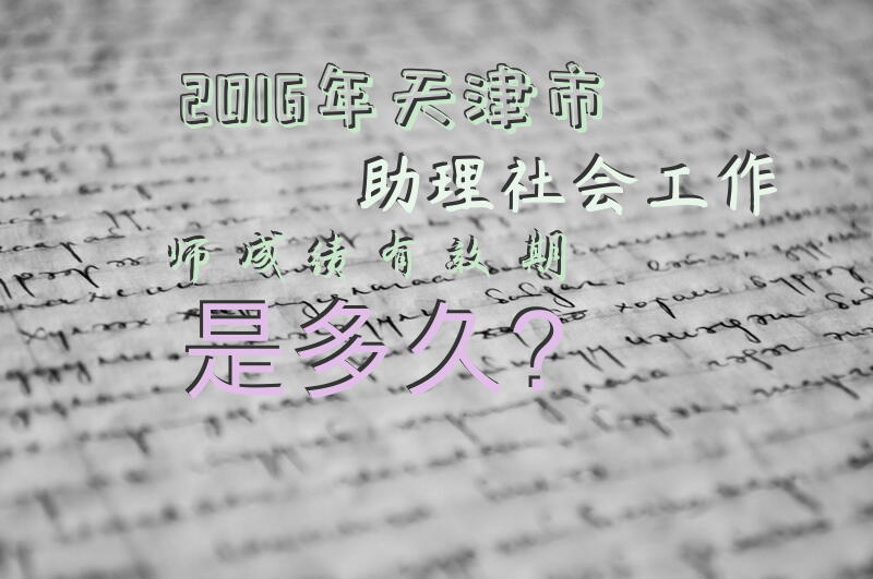 2016年天津市助理社会工作师成绩有效期是多久？