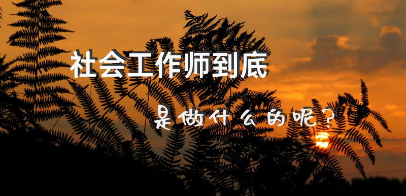 社会工作师到底是做什么的呢？社工师是干什么的？