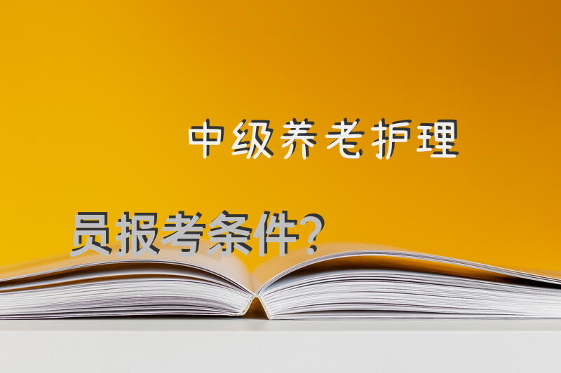 中级养老护理员报考条件？护理员分几个等级？