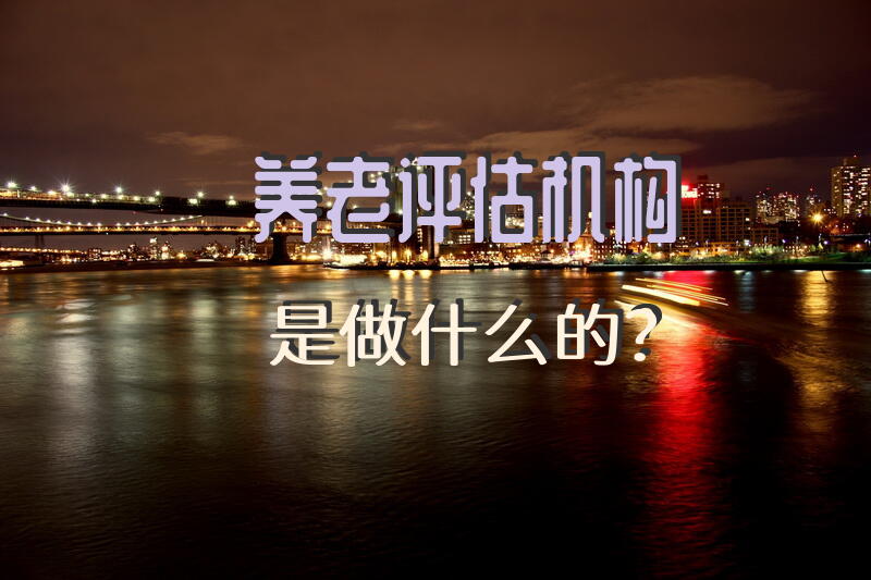 养老评估机构是做什么的？