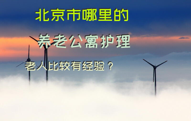 北京市哪里的养老公寓护理老人比较有经验？
