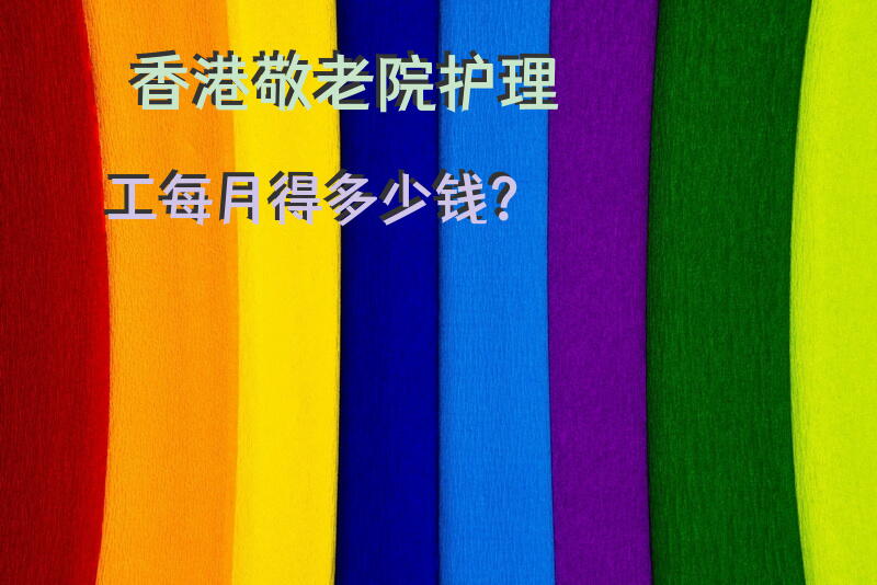 香港敬老院护理工每月得多少钱？