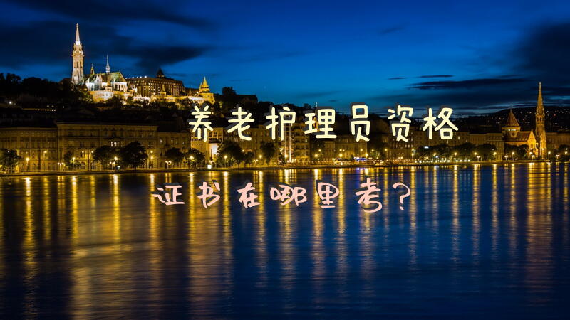 养老护理员资格证书在哪里考？考老人护理证要多少学费？