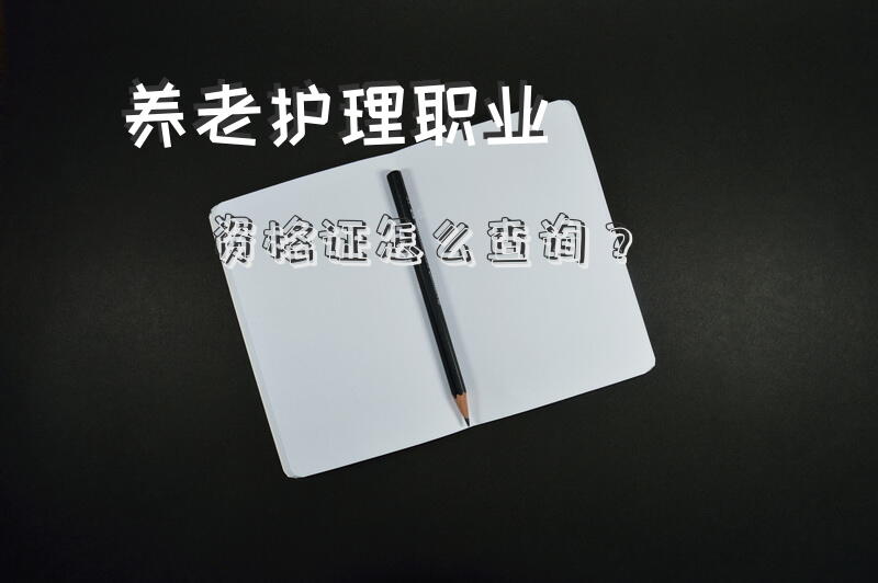 养老护理职业资格证怎么查询？养老护理员资格证查询官网？
