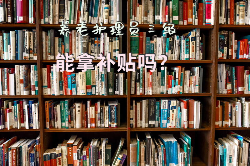 养老护理员三级能拿补贴吗？8元或15元照护补贴怎么领？