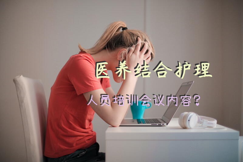 医养结合护理人员培训会议内容？养老护理员安全培训项目有哪些内容？