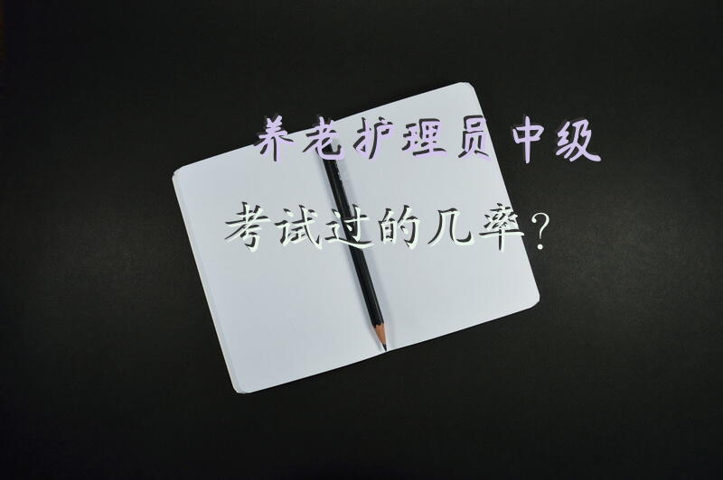 养老护理员中级考试过的几率？养老护理员考试考什么？养老护理员前景如何？