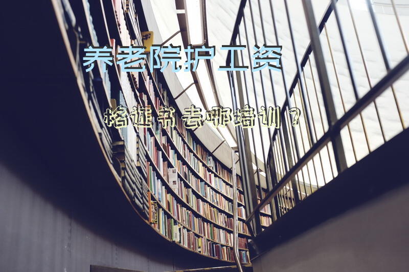 养老院护工资格证书去哪培训？养老护理员资格证查询官网？