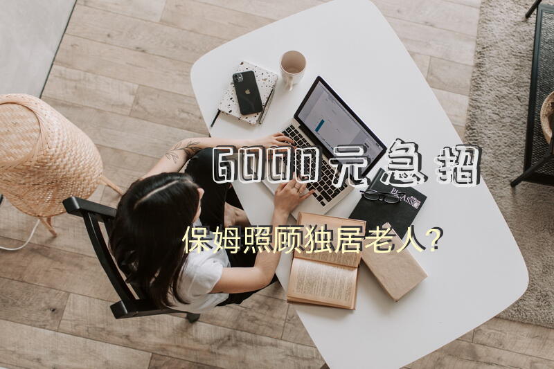 6000元急招保姆照顾独居老人？