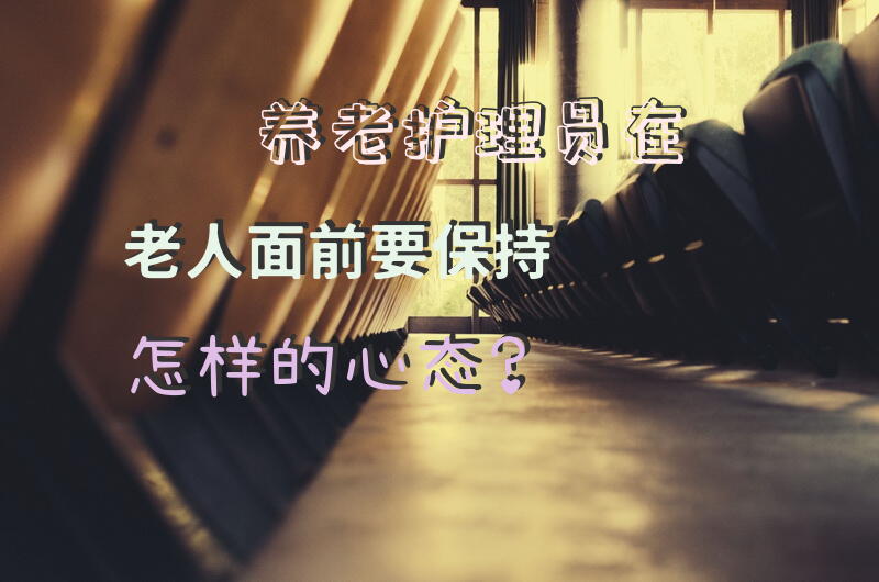 养老护理员在老人面前要保持怎样的心态？