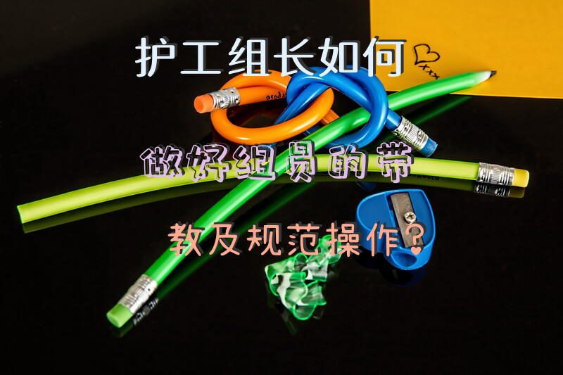 护工组长如何做好组员的带教及规范操作？