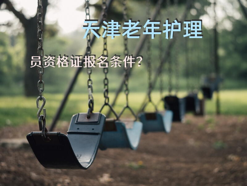 天津老年护理员资格证报名条件？天津居家养老护理补贴申请条件？