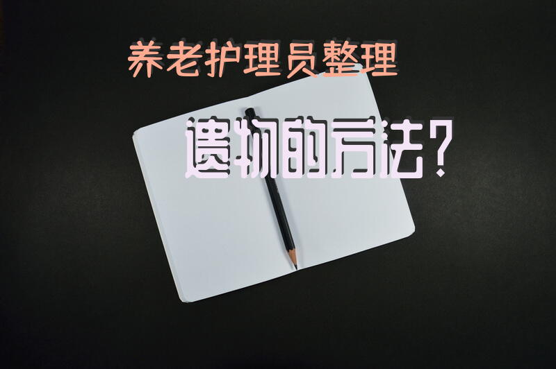 养老护理员整理遗物的方法？养老护理员工作流程？