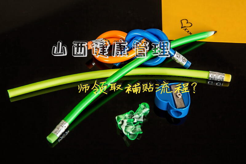 山西健康管理师领取补贴流程？健康管理师领补贴可以领多久？